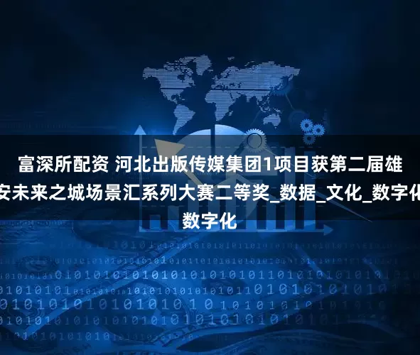富深所配资 河北出版传媒集团1项目获第二届雄安未来之城场景汇系列大赛二等奖_数据_文化_数字化