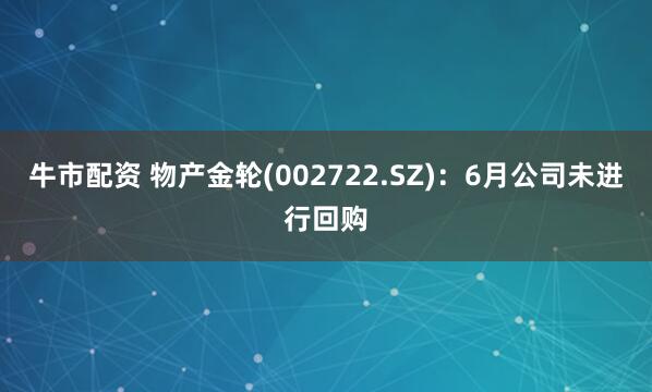 牛市配资 物产金轮(002722.SZ)：6月公司未进行回购