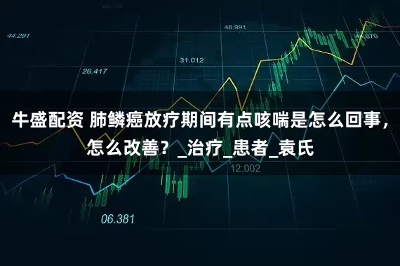 牛盛配资 肺鳞癌放疗期间有点咳喘是怎么回事，怎么改善？_治疗_患者_袁氏