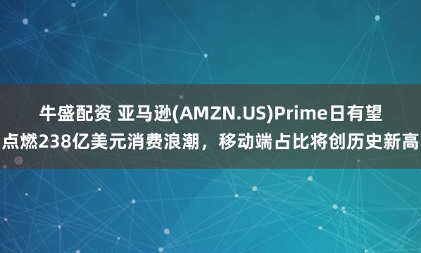 牛盛配资 亚马逊(AMZN.US)Prime日有望点燃238亿美元消费浪潮，移动端占比将创历史新高