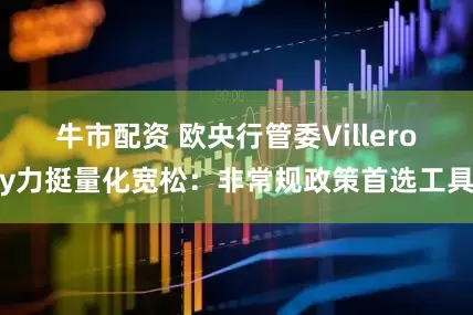 牛市配资 欧央行管委Villeroy力挺量化宽松：非常规政策首选工具