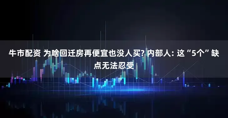 牛市配资 为啥回迁房再便宜也没人买? 内部人: 这“5个”缺点无法忍受