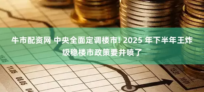 牛市配资网 中央全面定调楼市! 2025 年下半年王炸级稳楼市政策要井喷了