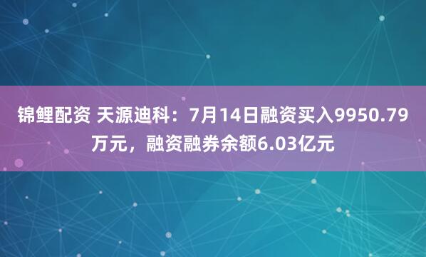 锦鲤配资 天源迪科：7月14日融资买入9950.79万元，融资融券余额6.03亿元