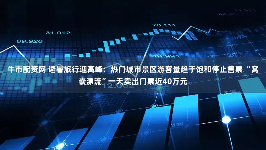 牛市配资网 避暑旅行迎高峰：热门城市景区游客量趋于饱和停止售票 “窝囊漂流”一天卖出门票近40万元