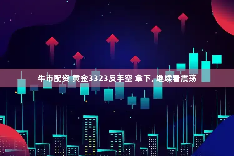 牛市配资 黄金3323反手空 拿下, 继续看震荡