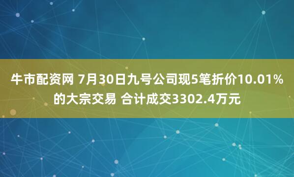 牛市配资网 7月30日九号公司现5笔折价10.01%的大宗交易 合计成交3302.4万元