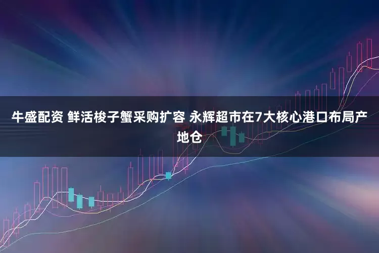 牛盛配资 鲜活梭子蟹采购扩容 永辉超市在7大核心港口布局产地仓