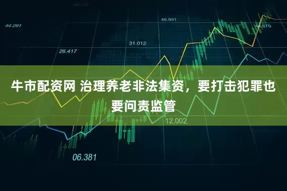 牛市配资网 治理养老非法集资，要打击犯罪也要问责监管