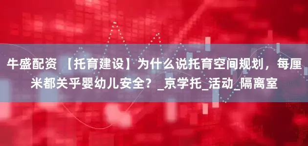 牛盛配资 【托育建设】为什么说托育空间规划，每厘米都关乎婴幼儿安全？_京学托_活动_隔离室