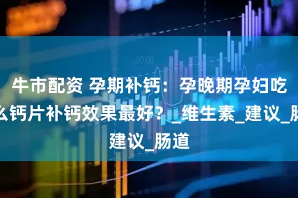 牛市配资 孕期补钙：孕晚期孕妇吃什么钙片补钙效果最好？_维生素_建议_肠道