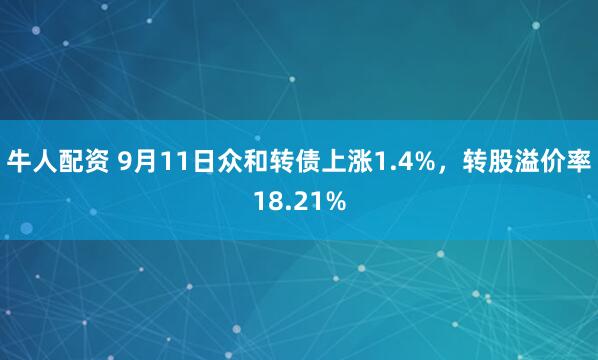 牛人配资 9月11日众和转债上涨1.4%，转股溢价率18.21%
