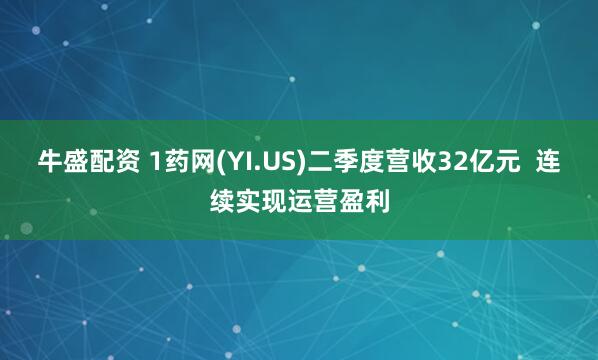 牛盛配资 1药网(YI.US)二季度营收32亿元 连续实现运营盈利