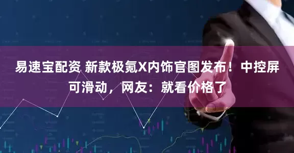 易速宝配资 新款极氪X内饰官图发布！中控屏可滑动，网友：就看价格了