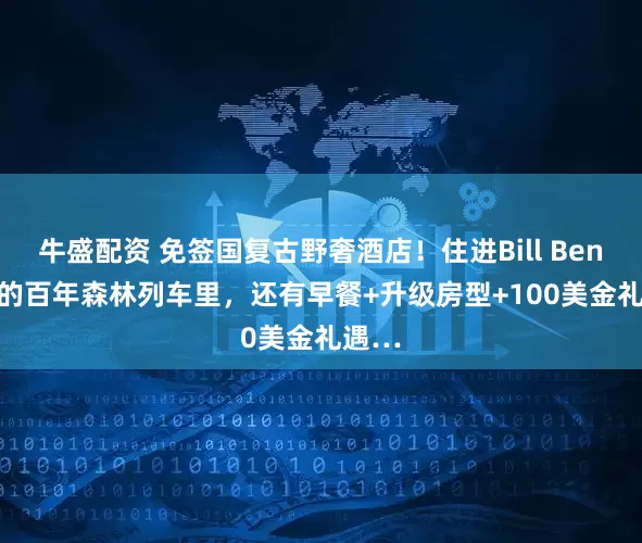 牛盛配资 免签国复古野奢酒店！住进Bill Bensley的百年森林列车里，还有早餐+升级房型+100美金礼遇…