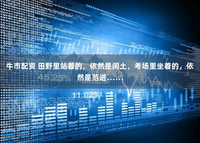 牛市配资 田野里站着的，依然是闰土，考场里坐着的，依然是范进……
