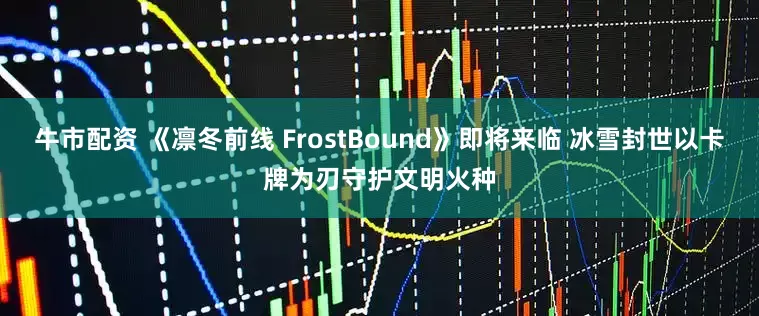 牛市配资 《凛冬前线 FrostBound》即将来临 冰雪封世以卡牌为刃守护文明火种