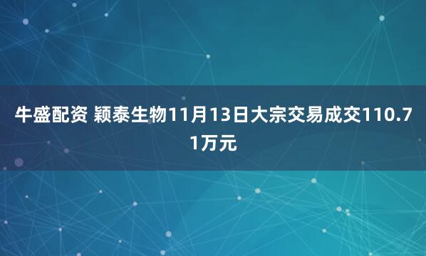 牛盛配资 颖泰生物11月13日大宗交易成交110.71万元