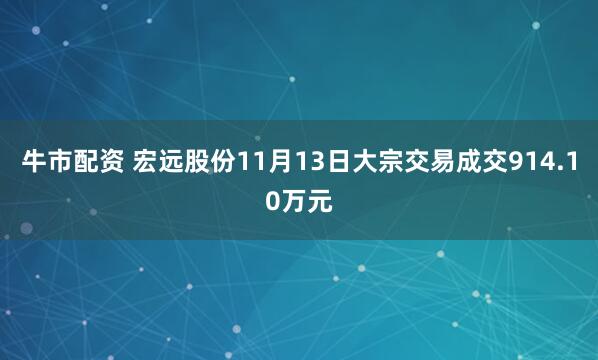 牛市配资 宏远股份11月13日大宗交易成交914.10万元