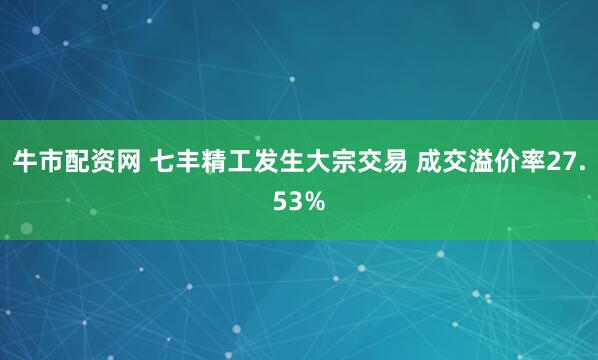 牛市配资网 七丰精工发生大宗交易 成交溢价率27.53%