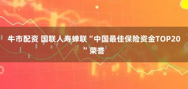 牛市配资 国联人寿蝉联“中国最佳保险资金TOP20”荣誉