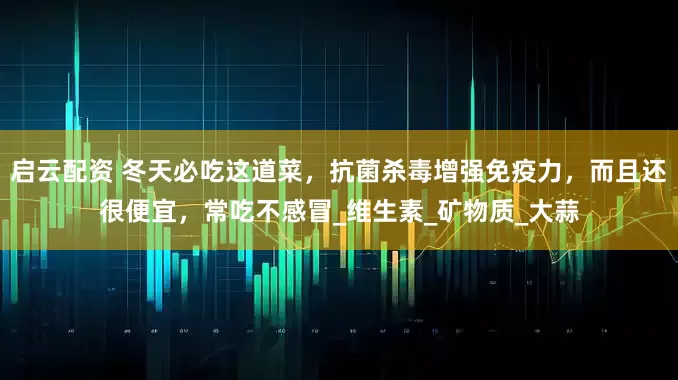 启云配资 冬天必吃这道菜，抗菌杀毒增强免疫力，而且还很便宜，常吃不感冒_维生素_矿物质_大蒜