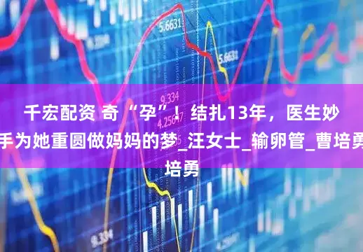 千宏配资 奇 “孕”！结扎13年，医生妙手为她重圆做妈妈的梦_汪女士_输卵管_曹培勇