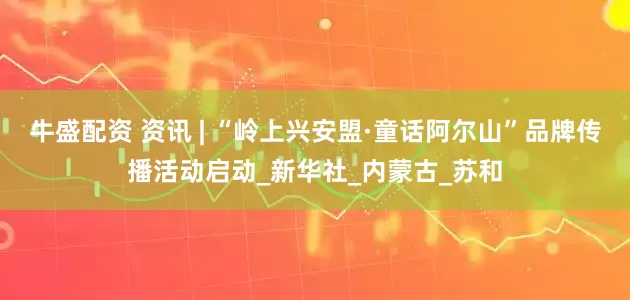 牛盛配资 资讯 | “岭上兴安盟·童话阿尔山”品牌传播活动启动_新华社_内蒙古_苏和