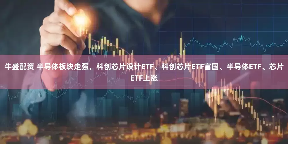 牛盛配资 半导体板块走强，科创芯片设计ETF、科创芯片ETF富国、半导体ETF、芯片ETF上涨