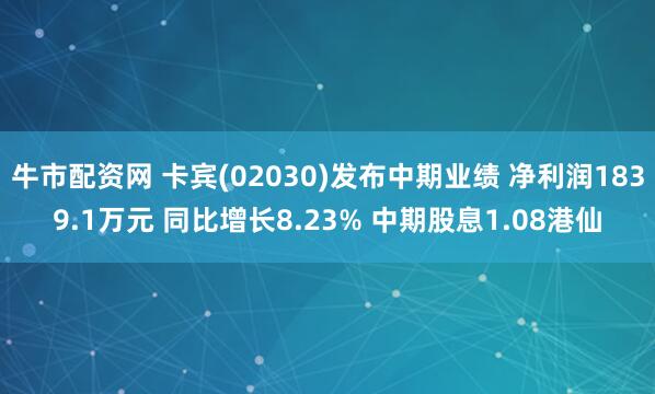 牛市配资网 卡宾(02030)发布中期业绩 净利润1839.1万元 同比增长8.23% 中期股息1.08港仙
