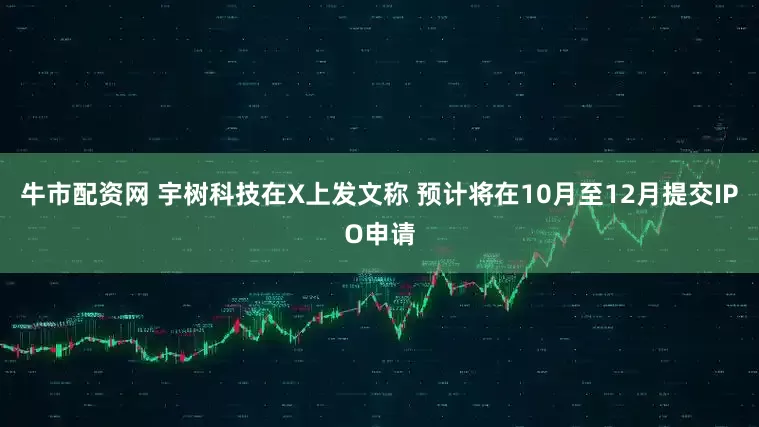 牛市配资网 宇树科技在X上发文称 预计将在10月至12月提交IPO申请
