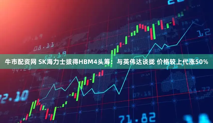 牛市配资网 SK海力士拔得HBM4头筹：与英伟达谈拢 价格较上代涨50%