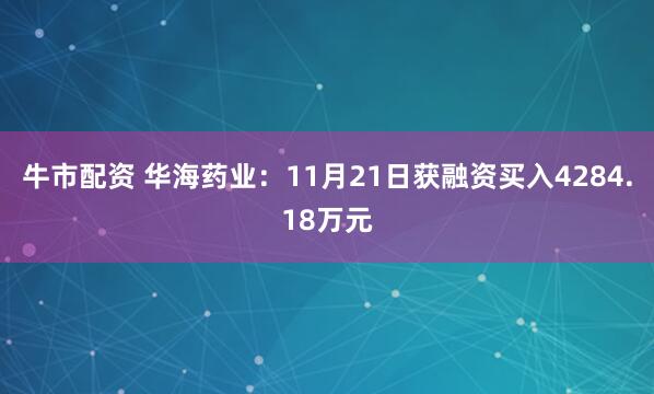 牛市配资 华海药业：11月21日获融资买入4284.18万元