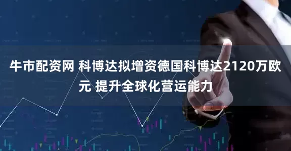 牛市配资网 科博达拟增资德国科博达2120万欧元 提升全球化营运能力