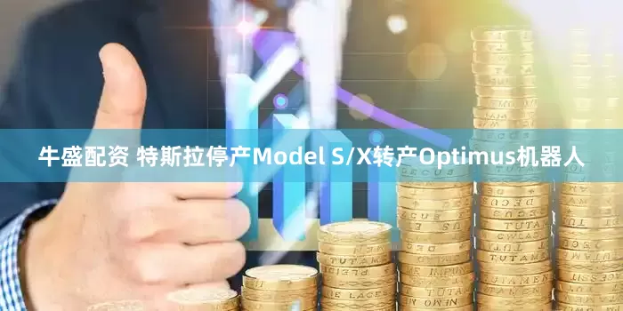 牛盛配资 特斯拉停产Model S/X转产Optimus机器人