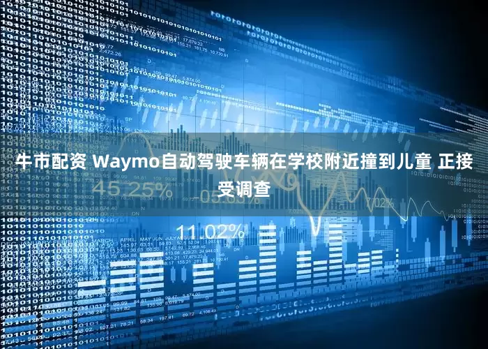 牛市配资 Waymo自动驾驶车辆在学校附近撞到儿童 正接受调查