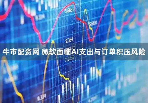 牛市配资网 微软面临AI支出与订单积压风险